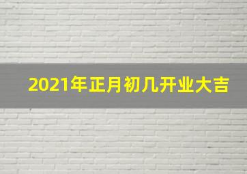 2021年正月初几开业大吉