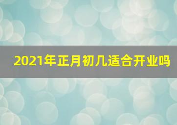 2021年正月初几适合开业吗