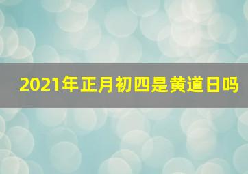 2021年正月初四是黄道日吗