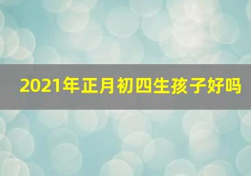 2021年正月初四生孩子好吗