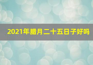 2021年腊月二十五日子好吗