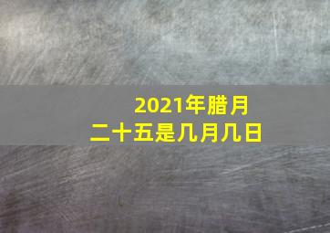 2021年腊月二十五是几月几日