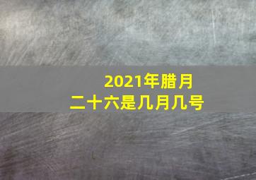 2021年腊月二十六是几月几号