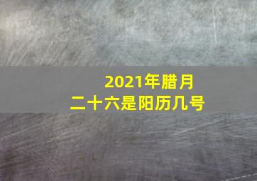 2021年腊月二十六是阳历几号