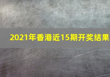 2021年香港近15期开奖结果