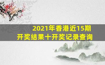 2021年香港近15期开奖结果十开奖记录查询