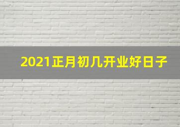 2021正月初几开业好日子