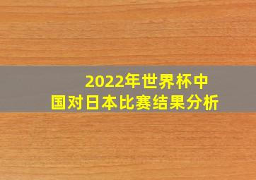 2022年世界杯中国对日本比赛结果分析