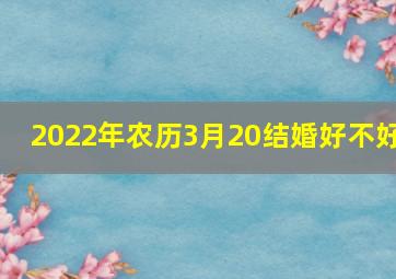 2022年农历3月20结婚好不好