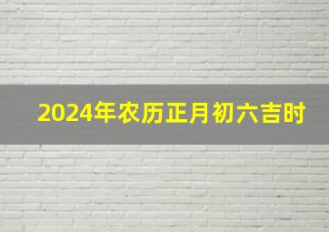 2024年农历正月初六吉时