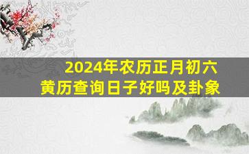 2024年农历正月初六黄历查询日子好吗及卦象