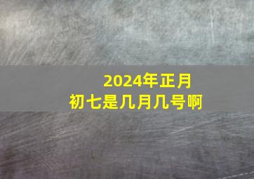 2024年正月初七是几月几号啊