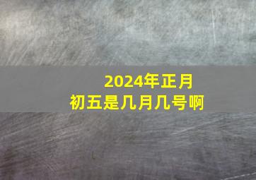 2024年正月初五是几月几号啊