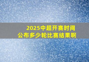 2025中超开赛时间公布多少轮比赛结果啊