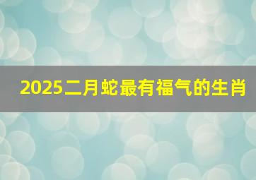 2025二月蛇最有福气的生肖