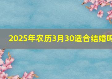 2025年农历3月30适合结婚吗