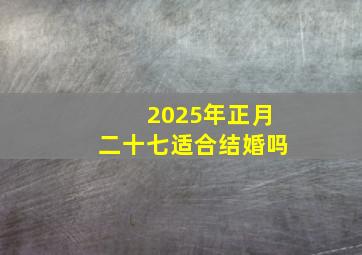 2025年正月二十七适合结婚吗