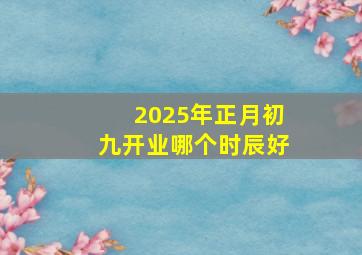 2025年正月初九开业哪个时辰好