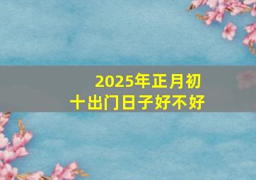 2025年正月初十出门日子好不好