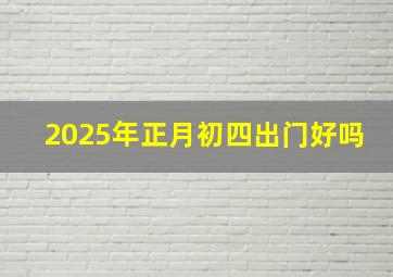 2025年正月初四出门好吗