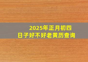 2025年正月初四日子好不好老黄历查询