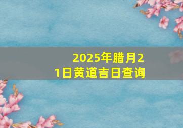 2025年腊月21日黄道吉日查询