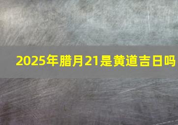 2025年腊月21是黄道吉日吗