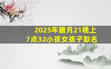 2025年腊月21晚上7点32小孩女孩子取名