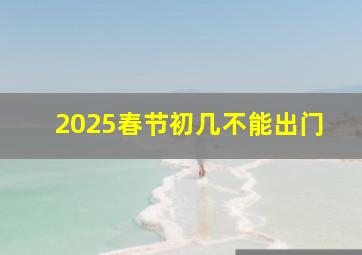 2025春节初几不能出门