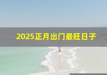 2025正月出门最旺日子