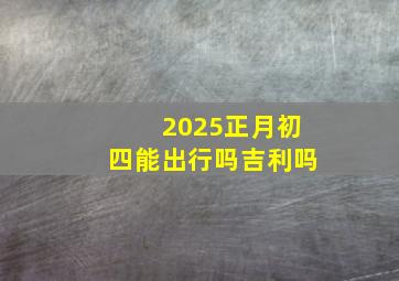 2025正月初四能出行吗吉利吗