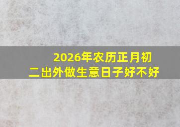 2026年农历正月初二出外做生意日子好不好