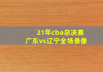 21年cba总决赛广东vs辽宁全场录像