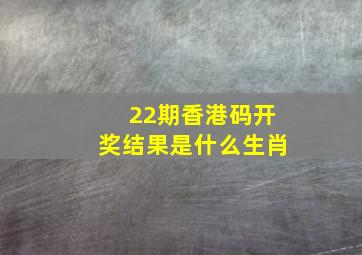 22期香港码开奖结果是什么生肖