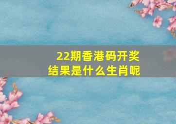 22期香港码开奖结果是什么生肖呢