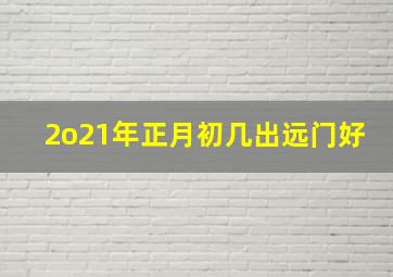 2o21年正月初几出远门好