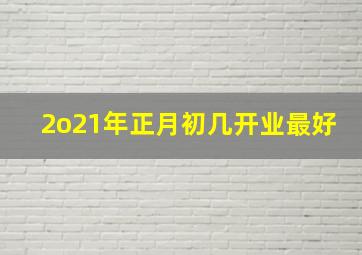 2o21年正月初几开业最好