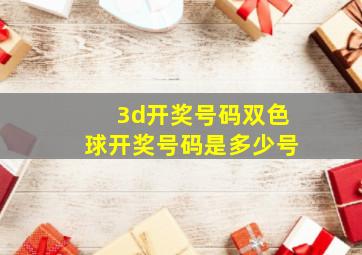 3d开奖号码双色球开奖号码是多少号