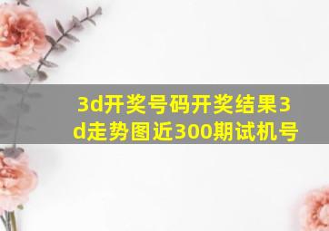 3d开奖号码开奖结果3d走势图近300期试机号