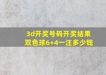 3d开奖号码开奖结果双色球6+4一注多少钱