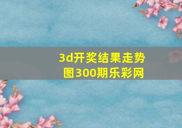 3d开奖结果走势图300期乐彩网