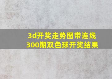 3d开奖走势图带连线300期双色球开奖结果