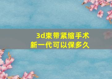 3d束带紧缩手术新一代可以保多久