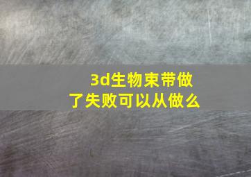 3d生物束带做了失败可以从做么