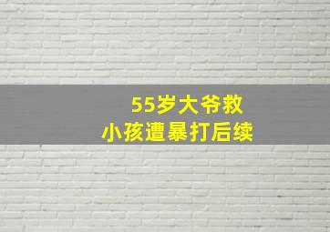 55岁大爷救小孩遭暴打后续