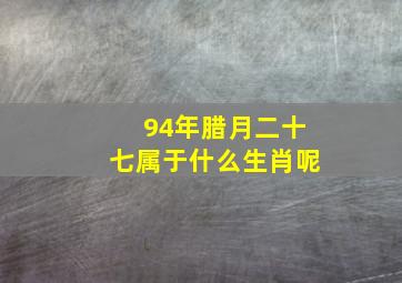 94年腊月二十七属于什么生肖呢