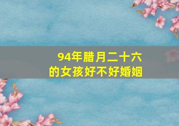 94年腊月二十六的女孩好不好婚姻