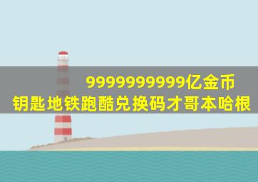 9999999999亿金币钥匙地铁跑酷兑换码才哥本哈根