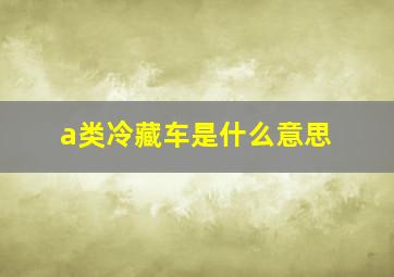 a类冷藏车是什么意思