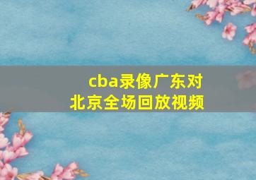 cba录像广东对北京全场回放视频